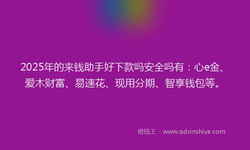 2025年的来钱助手好下款吗安全吗有:心e金、爱木财富、易速花、现用分期、智享钱包等。