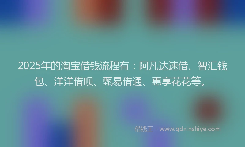 2025年的淘宝借钱流程有：阿凡达速借、智汇钱包、洋洋借呗、甄易借通、惠享花花等。