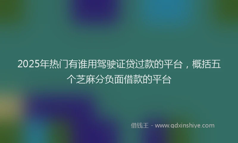 2025年热门有谁用驾驶证贷过款的平台,概括五个芝麻分负面借款的平台