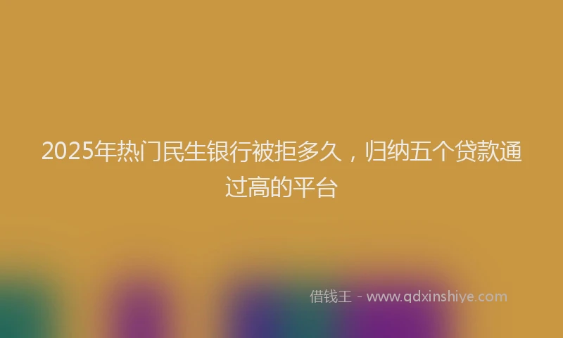 2025年热门民生银行被拒多久,归纳五个贷款通过高的平台