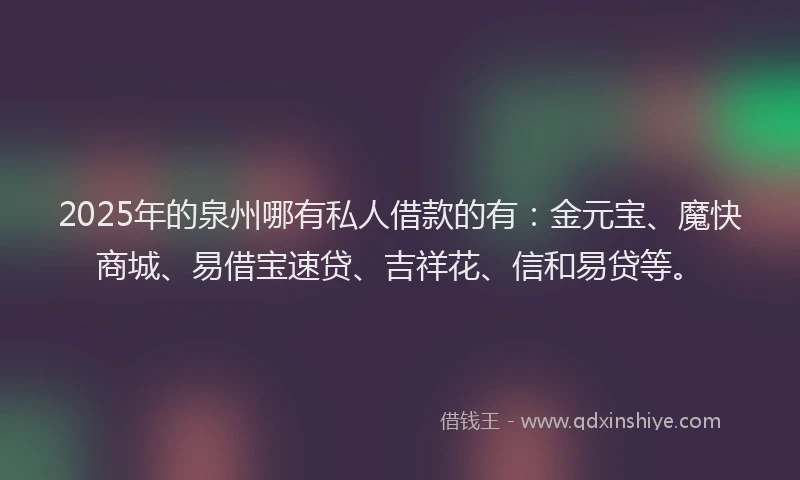 2025年的泉州哪有私人借款的有:金元宝、魔快商城、易借宝速贷、吉祥花、信和易贷等。