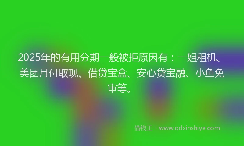 2025年的有用分期一般被拒原因有：一姐租机、美团月付取现、借贷宝盒、安心贷宝融、小鱼免审等。