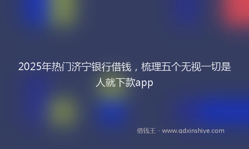 2025年热门济宁银行借钱，梳理五个无视一切是人就下款app