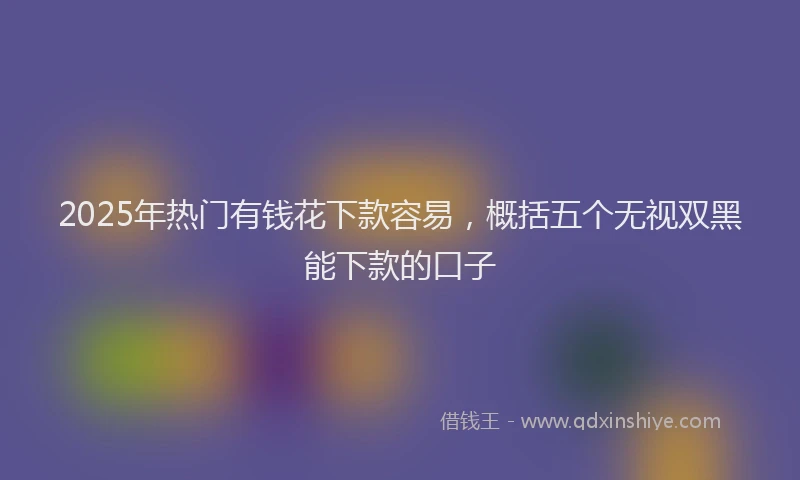 2025年热门有钱花下款容易,概括五个无视双黑能下款的口子