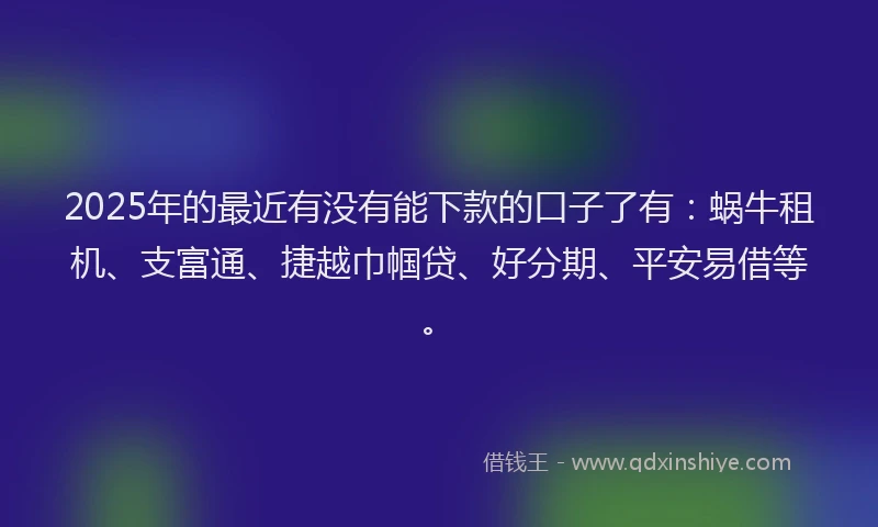 2025年的最近有没有能下款的口子了有：蜗牛租机、支富通、捷越巾帼贷、好分期、平安易借等。