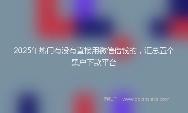 2025年热门有没有直接用微信借钱的，汇总五个黑户下款平台