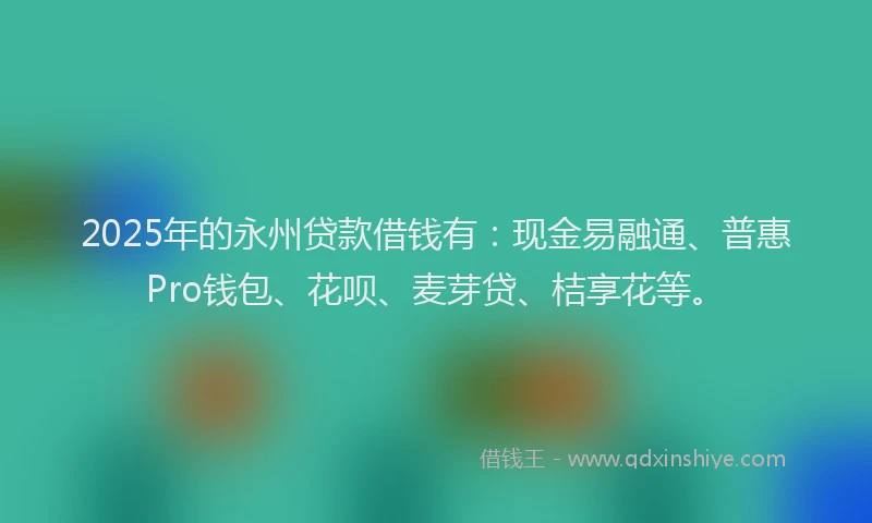 2025年的永州贷款借钱有：现金易融通、普惠Pro钱包、花呗、麦芽贷、桔享花等。