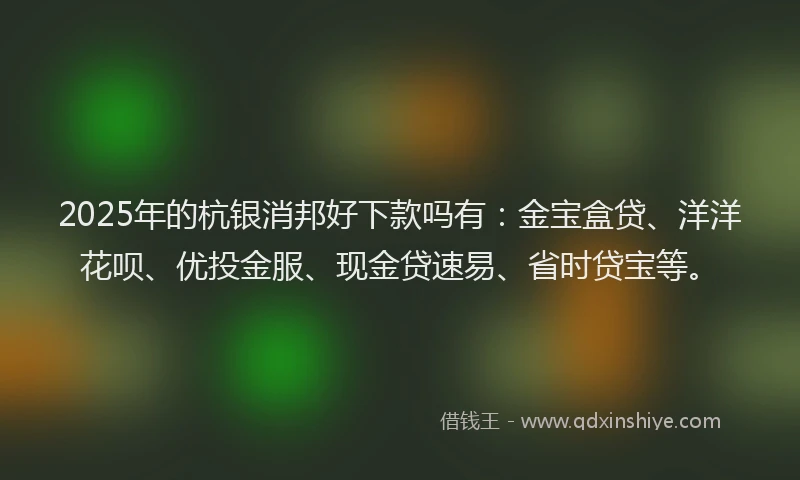 2025年的杭银消邦好下款吗有:金宝盒贷、洋洋花呗、优投金服、现金贷速易、省时贷宝等。