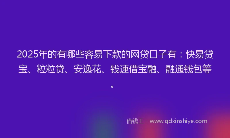 2025年的有哪些容易下款的网贷口子有：快易贷宝、粒粒贷、安逸花、钱速借宝融、融通钱包等。