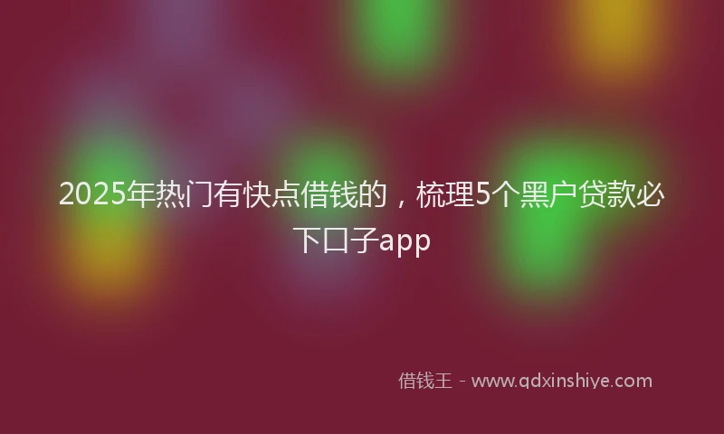 2025年热门有快点借钱的，梳理5个黑户贷款必下口子app
