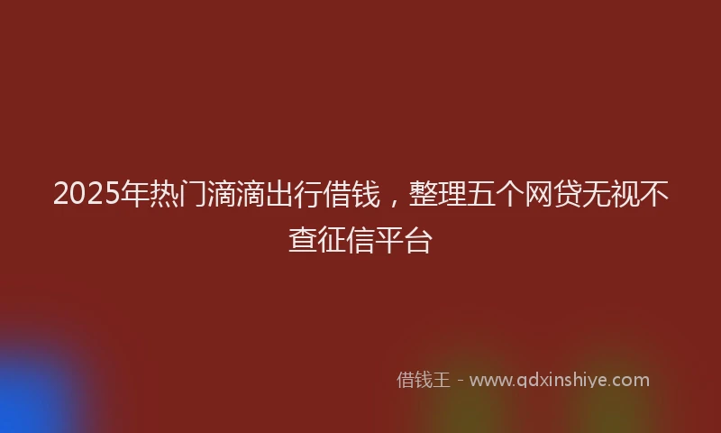 2025年热门滴滴出行借钱,整理五个网贷无视不查征信平台