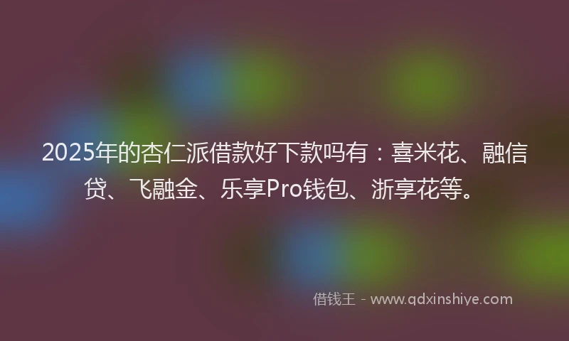 2025年的杏仁派借款好下款吗有:喜米花、融信贷、飞融金、乐享Pro钱包、浙享花等。