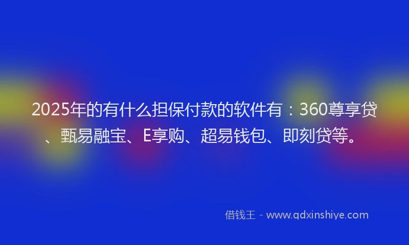 2025年的有什么担保付款的软件有:360尊享贷、甄易融宝、E享购、超易钱包、即刻贷等。