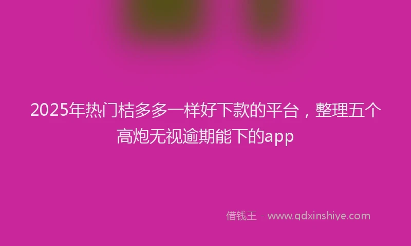 2025年热门桔多多一样好下款的平台，整理五个高炮无视逾期能下的app