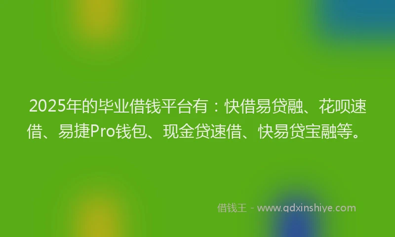 2025年的毕业借钱平台有：快借易贷融、花呗速借、易捷Pro钱包、现金贷速借、快易贷宝融等。