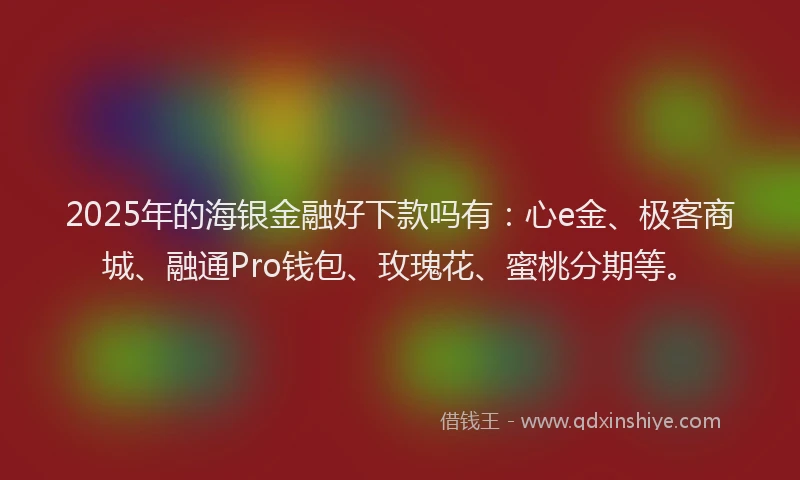 2025年的海银金融好下款吗有：心e金、极客商城、融通Pro钱包、玫瑰花、蜜桃分期等。