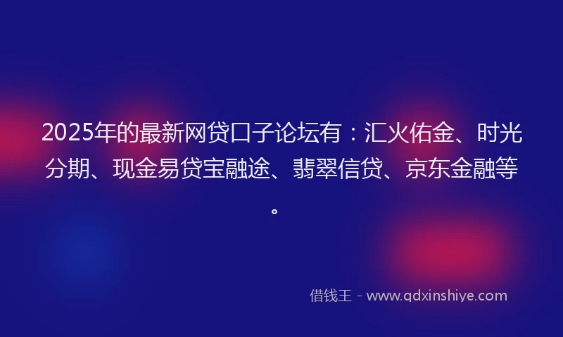 2025年的最新网贷口子论坛有：汇火佑金、时光分期、现金易贷宝融途、翡翠信贷、京东金融等。