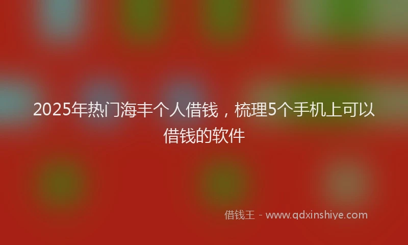2025年热门海丰个人借钱，梳理5个手机上可以借钱的软件