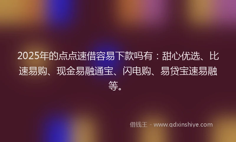 2025年的点点速借容易下款吗有:甜心优选、比速易购、现金易融通宝、闪电购、易贷宝速易融等。