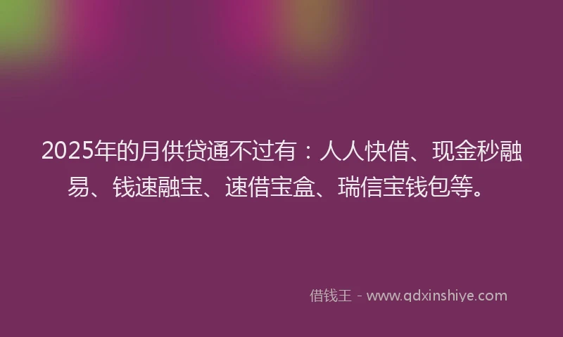 2025年的月供贷通不过有：人人快借、现金秒融易、钱速融宝、速借宝盒、瑞信宝钱包等。