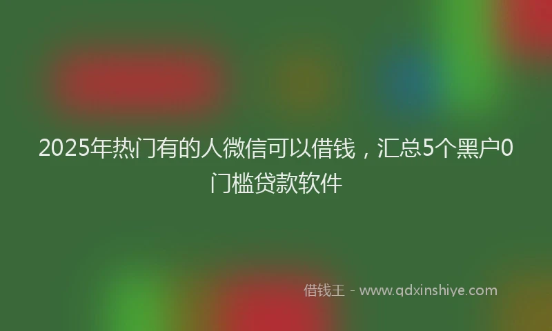 2025年热门有的人微信可以借钱，汇总5个黑户0门槛贷款软件