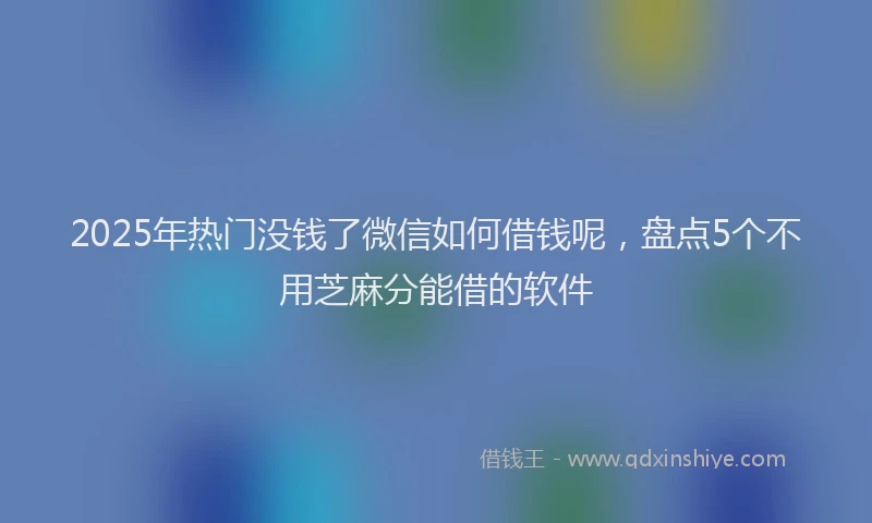2025年热门没钱了微信如何借钱呢，盘点5个不用芝麻分能借的软件