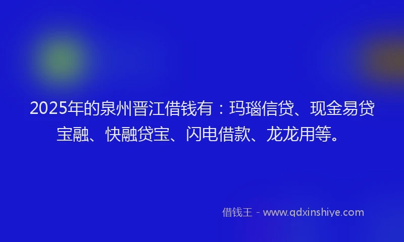 2025年的泉州晋江借钱有:玛瑙信贷、现金易贷宝融、快融贷宝、闪电借款、龙龙用等。