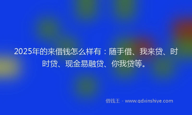 2025年的来借钱怎么样有:随手借、我来贷、时时贷、现金易融贷、你我贷等。