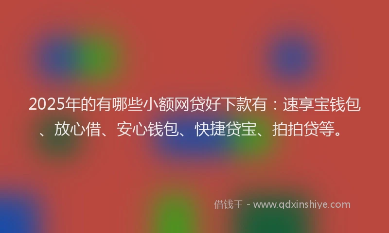 2025年的有哪些小额网贷好下款有:速享宝钱包、放心借、安心钱包、快捷贷宝、拍拍贷等。