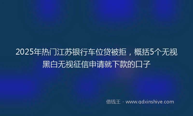 2025年热门江苏银行车位贷被拒，概括5个无视黑白无视征信申请就下款的口子