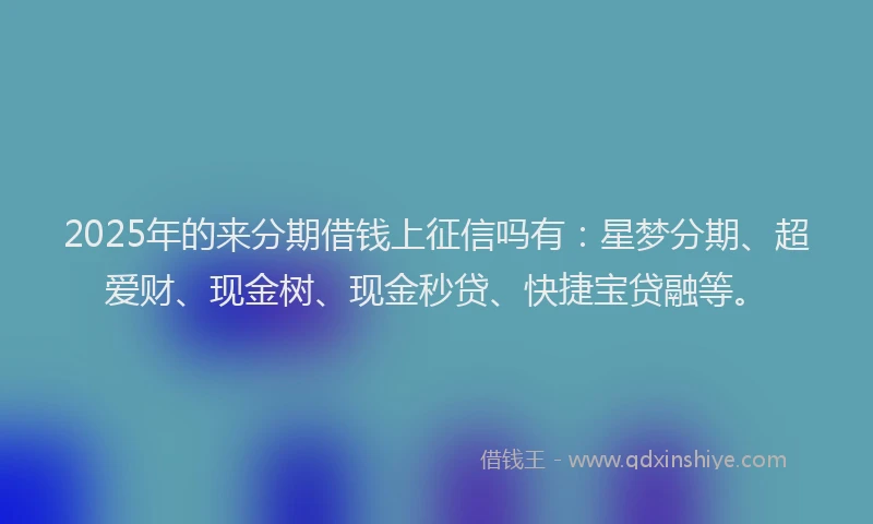 2025年的来分期借钱上征信吗有:星梦分期、超爱财、现金树、现金秒贷、快捷宝贷融等。