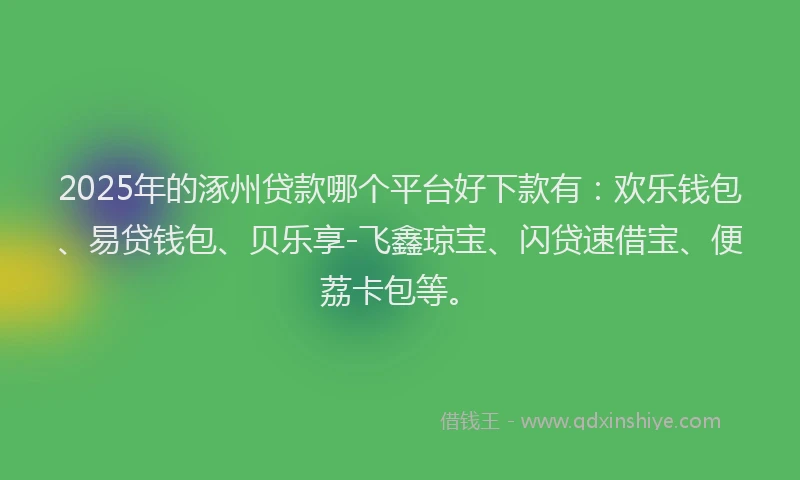 2025年的涿州贷款哪个平台好下款有：欢乐钱包、易贷钱包、贝乐享-飞鑫琼宝、闪贷速借宝、便荔卡包等。