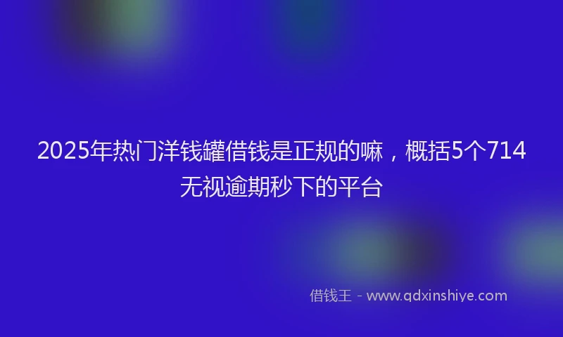2025年热门洋钱罐借钱是正规的嘛，概括5个714无视逾期秒下的平台