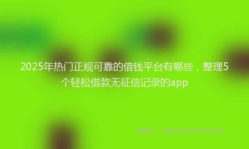 2025年热门正规可靠的借钱平台有哪些，整理5个轻松借款无征信记录的app