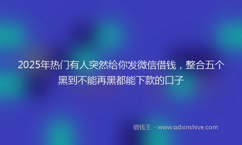 2025年热门有人突然给你发微信借钱，整合五个黑到不能再黑都能下款的口子