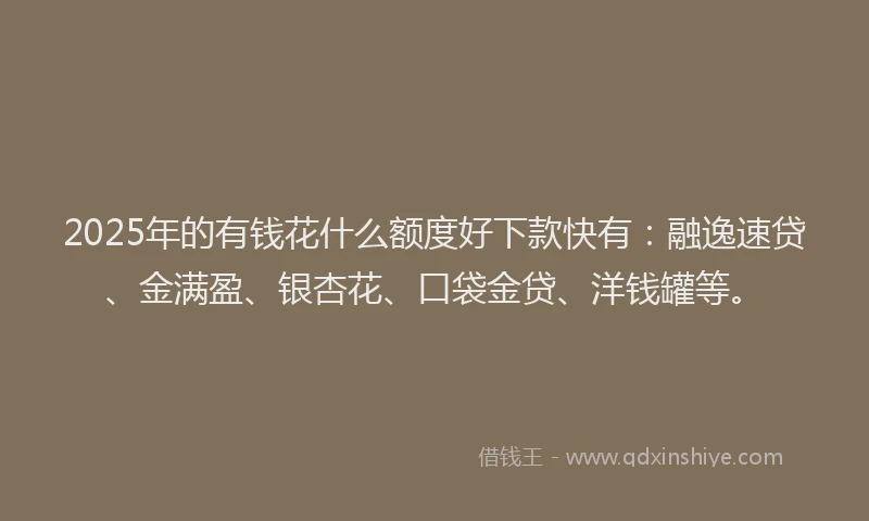 2025年的有钱花什么额度好下款快有：融逸速贷、金满盈、银杏花、口袋金贷、洋钱罐等。