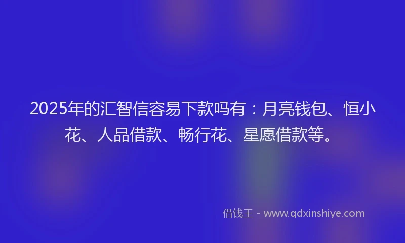 2025年的汇智信容易下款吗有：月亮钱包、恒小花、人品借款、畅行花、星愿借款等。