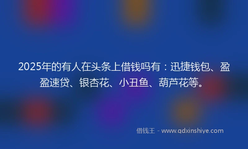 2025年的有人在头条上借钱吗有：迅捷钱包、盈盈速贷、银杏花、小丑鱼、葫芦花等。