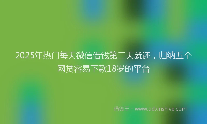 2025年热门每天微信借钱第二天就还，归纳五个网贷容易下款18岁的平台