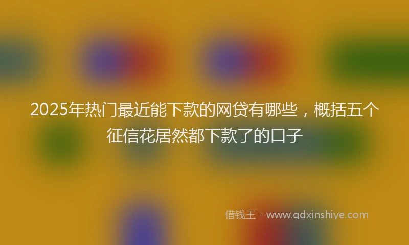2025年热门最近能下款的网贷有哪些，概括五个征信花居然都下款了的口子