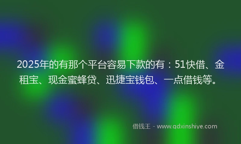 2025年的有那个平台容易下款的有:51快借、金租宝、现金蜜蜂贷、迅捷宝钱包、一点借钱等。