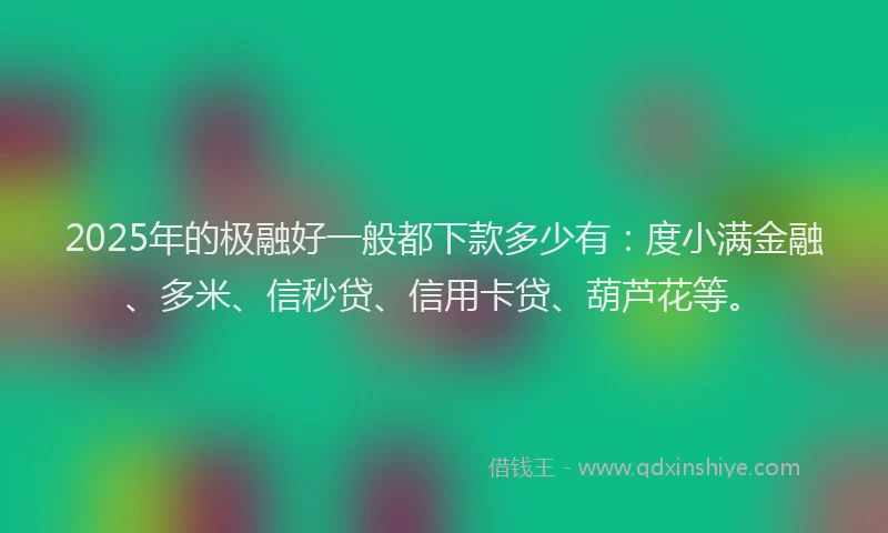 2025年的极融好一般都下款多少有：度小满金融、多米、信秒贷、信用卡贷、葫芦花等。