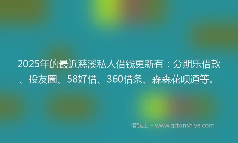 2025年的最近慈溪私人借钱更新有：分期乐借款、投友圈、58好借、360借条、森森花呗通等。