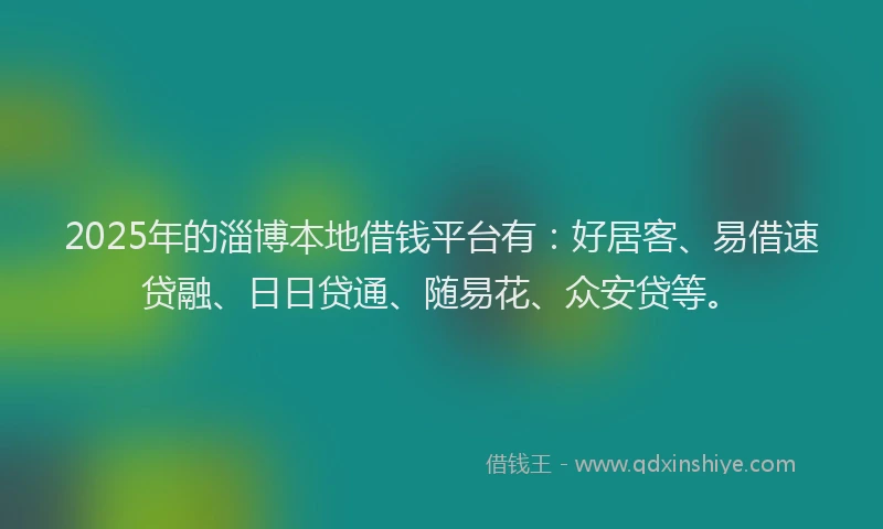 2025年的淄博本地借钱平台有：好居客、易借速贷融、日日贷通、随易花、众安贷等。