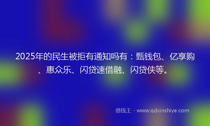 2025年的民生被拒有通知吗有：甄钱包、亿享购、惠众乐、闪贷速借融、闪贷侠等。