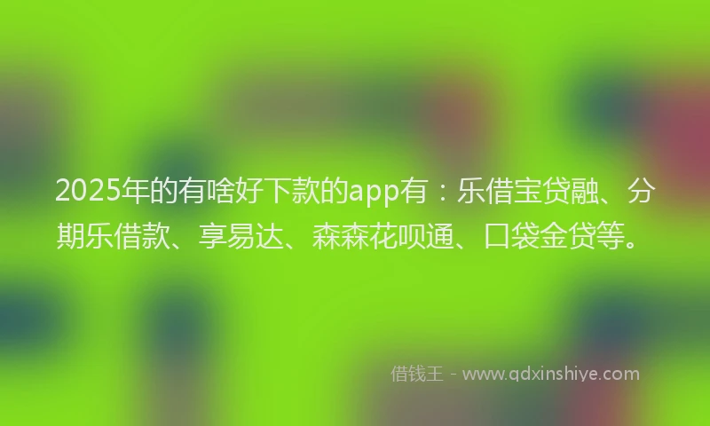 2025年的有啥好下款的app有：乐借宝贷融、分期乐借款、享易达、森森花呗通、口袋金贷等。