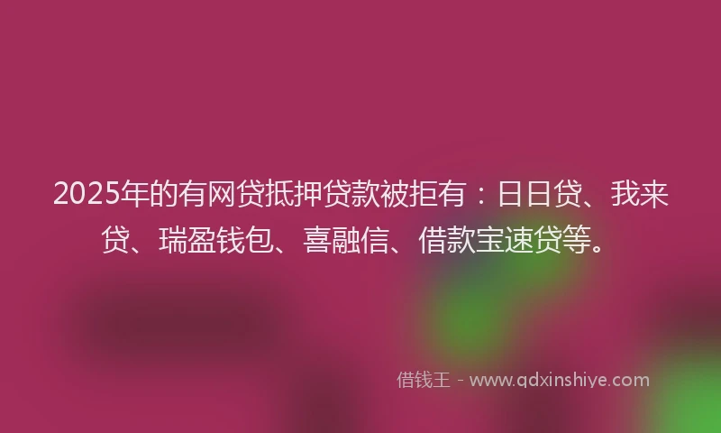 2025年的有网贷抵押贷款被拒有:日日贷、我来贷、瑞盈钱包、喜融信、借款宝速贷等。