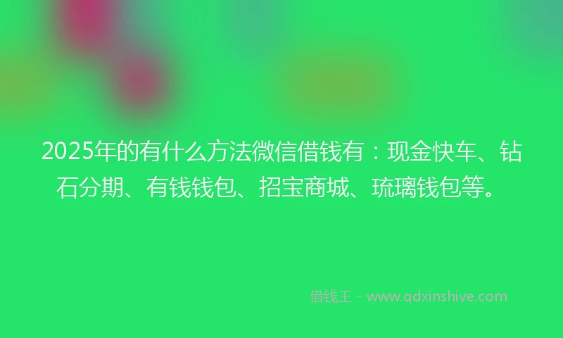 2025年的有什么方法微信借钱有：现金快车、钻石分期、有钱钱包、招宝商城、琉璃钱包等。