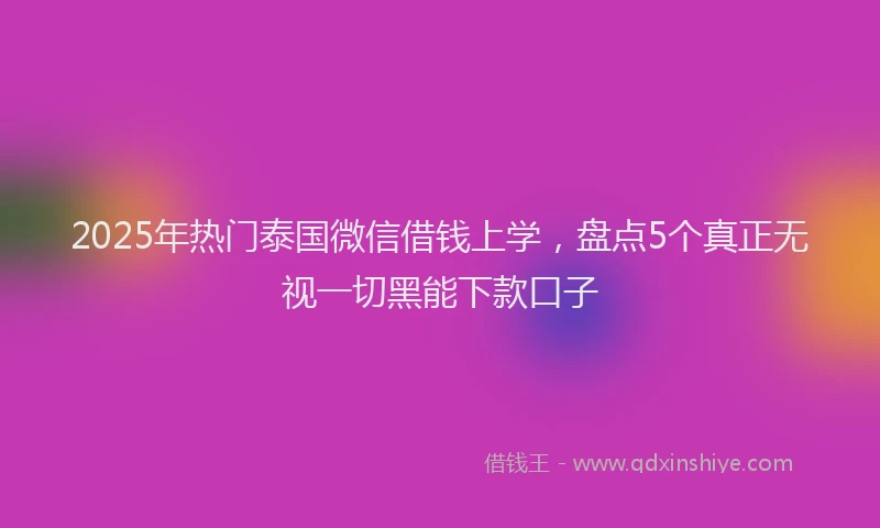 2025年热门泰国微信借钱上学，盘点5个真正无视一切黑能下款口子