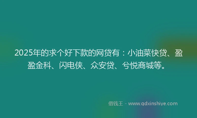 2025年的求个好下款的网贷有：小油菜快贷、盈盈金科、闪电侠、众安贷、兮悦商城等。